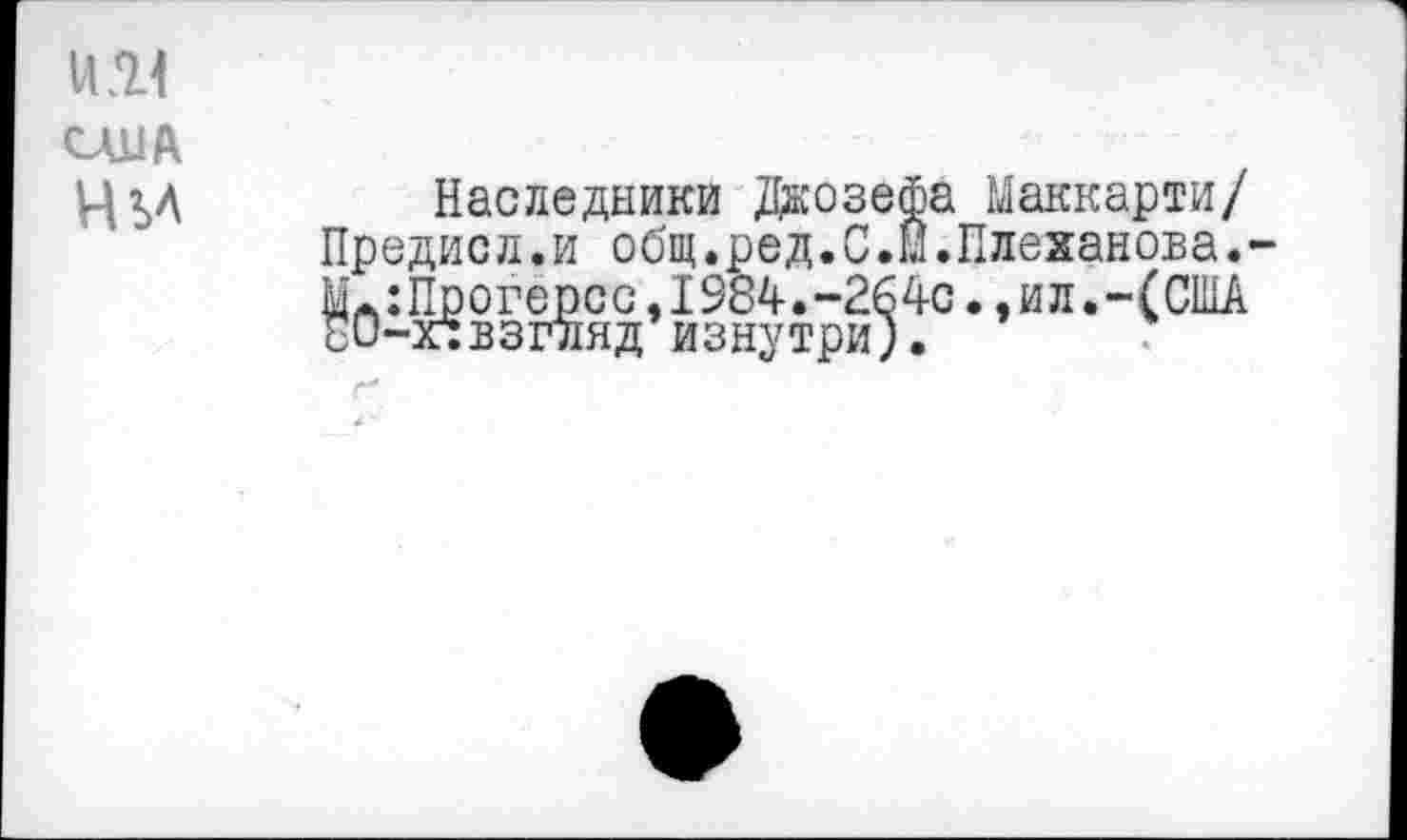 ﻿ИИ
США
чьл
Наследники Джозефа Маккарти/ Предисл.и общ.ред.С.Й.Плеханова.-МЛ:Прогерсс,1984.-264с.,ил.-(США ЕО-пвзгляд изнутри).